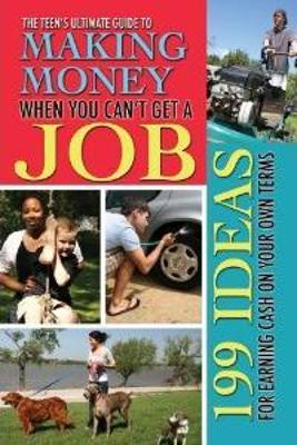 Teen's Ultimate Guide to Making Money When You Can't Get a Job: 199 Ideas for Earning Cash on Your Own Terms