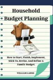 Household Budget Planning: How to Start, Finish, Implement, Stick To, Revise, And Refine A Family Budget.