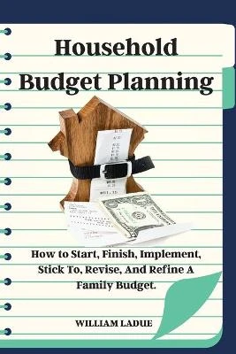 Household Budget Planning: How to Start, Finish, Implement, Stick To, Revise, And Refine A Family Budget.