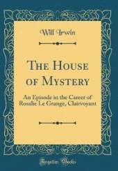The House of Mystery: An Episode in the Career of Rosalie Le Grange, Clairvoyant (Classic Reprint)