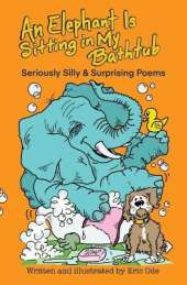 An Elephant Is Sitting in My Bathtub: Seriously Silly & Surprising Poems
