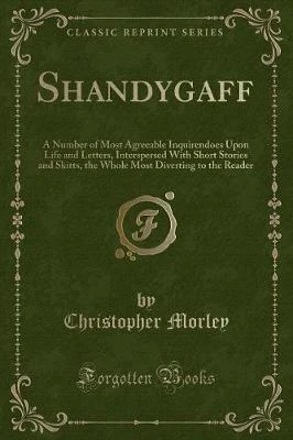 Shandygaff: A Number of Most Agreeable Inquirendoes Upon Life and Letters, Interspersed With Short Stories and Skitts, the Whole Most Diverting to the Reader (Classic Reprint)
