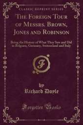 The Foreign Tour of Messrs. Brown, Jones and Robinson: Being the History of What They Saw and Did in Belgium, Germany, Switzerland and Italy (Classic Reprint)
