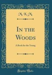 In the Woods: A Book for the Young (Classic Reprint)