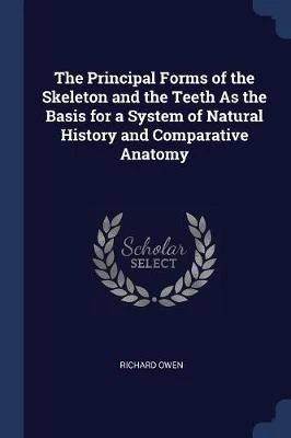The Principal Forms of the Skeleton and the Teeth as the Basis for a System of Natural History and Comparative Anatomy