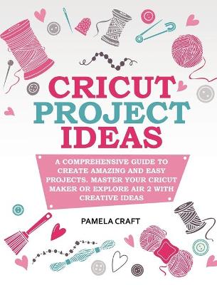 Cricut Project Ideas: A Comprehensive Guide to Creating Amazing and Easy Projects. Maser Your Circuit Maker or Explore Air 2 with Creative Ideas