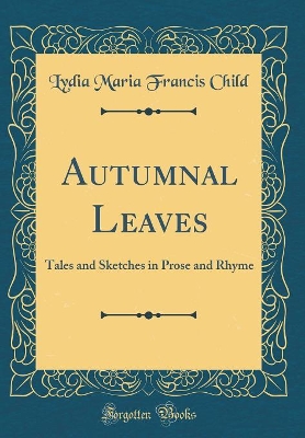 Autumnal Leaves: Tales and Sketches in Prose and Rhyme (Classic Reprint)