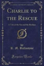 Charlie to the Rescue: A Tale of the Sea and the Rockies (Classic Reprint)