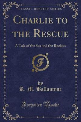 Charlie to the Rescue: A Tale of the Sea and the Rockies (Classic Reprint)