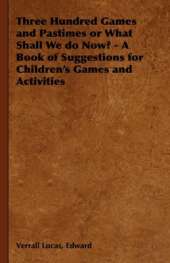 Three Hundred Games and Pastimes or What Shall We Do Now? - A Book of Suggestions for Children's Games and Activities