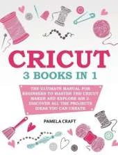 Cricut: 3 books in 1: The Ultimate Manual for Beginners to Master The Cricut Maker and Explore Air 2. Discover all the Projects Ideas You Can Create and How to Start a Profitable Cricut Business
