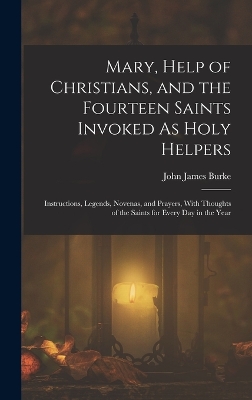 Mary, Help of Christians, and the Fourteen Saints Invoked As Holy Helpers: Instructions, Legends, Novenas, and Prayers, With Thoughts of the Saints for Every Day in the Year