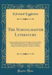 The Schoolmaster Literature: Containing Selections From the Writings of Ascham, Moliere, Fuller, Rousseau, Shenstone, Cowper, Goethe, Pestalozzi, Page, Mitford, Bronte, Hughes, Dickens, Thackeray, Irving, George Eliot, Eggleston, Thompson, and Others