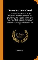 Heat-Treatment of Steel: A Comprehensive Treatise on the Hardening, Tempering, Annealing and Casehardening of Various Kinds of Steel, Including High-Speed, High-Carbon, Alloy and Low-Carbon Steels, Together with Chapters on Heat-Treating Furnaces and on