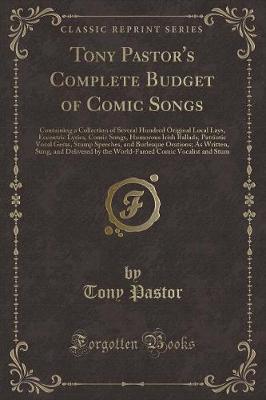 Tony Pastor's Complete Budget of Comic Songs: Containing a Collection of Several Hundred Original Local Lays, Eccentric Lyrics, Comic Songs, Humorous Irish Ballads, Patriotic Vocal Gems, Stump Speeches, and Burlesque Orations; As Written, Sung, and Delive