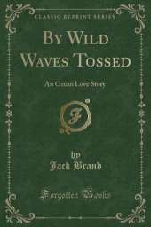 By Wild Waves Tossed: An Ocean Love Story (Classic Reprint)
