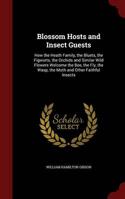 Blossom Hosts and Insect Guests: How the Heath Family, the Bluets, the Figworts, the Orchids and Similar Wild Flowers Welcome the Bee, the Fly, the Wasp, the Moth and Other Faithful Insects