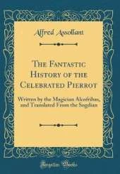 The Fantastic History of the Celebrated Pierrot: Written by the Magician Alcofribas, and Translated From the Sogdian (Classic Reprint)
