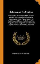 Saturn and Its System: Containing Discussions of the Motions (Real and Apparent) and Telescopic Appearance of the Planet Saturn, Its Satellites, and Rings; The Nature of the Rings; The Great Inequality of Saturn and Jupiter; And the Habitability of Saturn