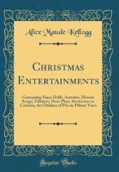 Christmas Entertainments: Containing Fancy Drills, Acrostics, Motion Songs, Tableaux, Short Plays, Recitations in Costume, for Children of Five to Fifteen Years (Classic Reprint)