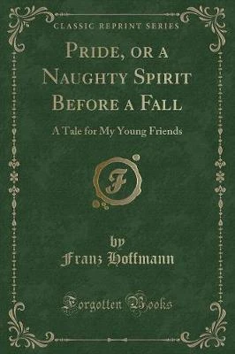 Pride, or a Naughty Spirit Before a Fall: A Tale for My Young Friends (Classic Reprint)