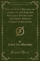 Precept Upon Precept, or a Series of the Earliest Religious Instruction the Infant Mind Is Capable of Receiving (Classic Reprint)