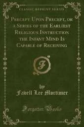 Precept Upon Precept, or a Series of the Earliest Religious Instruction the Infant Mind Is Capable of Receiving (Classic Reprint)