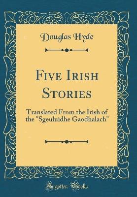 Five Irish Stories: Translated From the Irish of the "Sgeuluidhe Gaodhalach" (Classic Reprint)