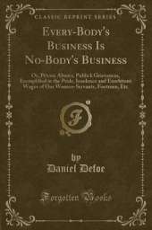 Every-Body's Business Is No-Body's Business: Or, Private Abuses, Publick Grievances, Exemplified in the Pride, Insolence and Exorbitant Wages of Our Women-Servants, Footmen, Etc (Classic Reprint)