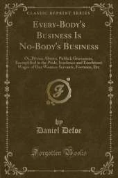Every-Body's Business Is No-Body's Business: Or, Private Abuses, Publick Grievances, Exemplified in the Pride, Insolence and Exorbitant Wages of Our Women-Servants, Footmen, Etc (Classic Reprint)