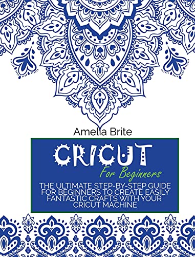 Cricut for Beginners: The Ultimate Step-By-Step Guide for Beginners to Create Easily Fantastic Crafts with Your Cricut Machine