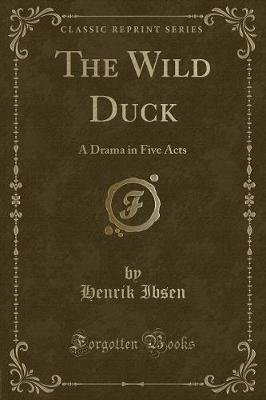 The Wild Duck: A Drama in Five Acts (Classic Reprint)