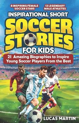 Inspirational Short Soccer Book For Kids: 21 Amazing True Lessons about Overcoming Adversity, Motivation, and Achieving Goals: Lionel Messi, Cristiano Ronaldo, Alex Morgan, and many more!
