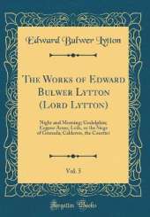 The Works of Edward Bulwer Lytton (Lord Lytton), Vol. 5: Night and Morning; Godolphin; Eugene Aram; Leila, or the Siege of Granada; Calderon, the Courtier (Classic Reprint)