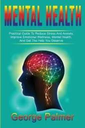 Mental Health: Practical Guide To Reduce Stress And Anxiety, Improve Emotional Wellness, Mental Health, And Get The Help You Deserve