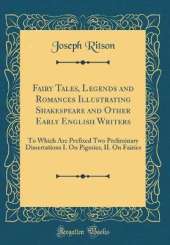 Fairy Tales, Legends and Romances Illustrating Shakespeare and Other Early English Writers: To Which Are Prefixed Two Preliminary Dissertations I. On Pigmies, II. On Fairies (Classic Reprint)