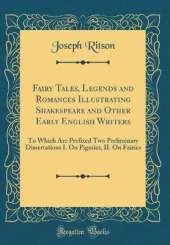 Fairy Tales, Legends and Romances Illustrating Shakespeare and Other Early English Writers: To Which Are Prefixed Two Preliminary Dissertations I. On Pigmies, II. On Fairies (Classic Reprint)