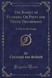 The Basket of Flowers; Or Piety and Truth Triumphant: A Tale for the Young (Classic Reprint)