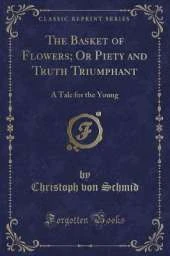 The Basket of Flowers; Or Piety and Truth Triumphant: A Tale for the Young (Classic Reprint)