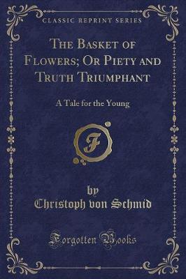 The Basket of Flowers; Or Piety and Truth Triumphant: A Tale for the Young (Classic Reprint)