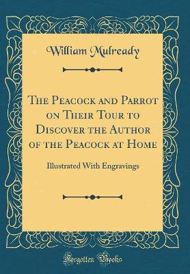 The Peacock and Parrot on Their Tour to Discover the Author of the Peacock at Home: Illustrated With Engravings (Classic Reprint)