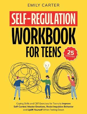Self-Regulation Workbook for Teens: Coping Skills and CBT Exercises for Teens to Improve Self-Control, Master Emotions, Resist Impulsive Behavior and Uplift Yourself When Feeling Down