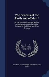 The Genesis of the Earth and of Man *: Or, the History of Creation, and the Antiquity and Races of Mankind Considered On Biblical and Other Grounds