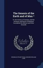 The Genesis of the Earth and of Man *: Or, the History of Creation, and the Antiquity and Races of Mankind Considered On Biblical and Other Grounds