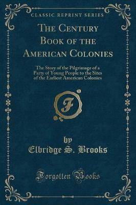 The Century Book of the American Colonies: The Story of the Pilgrimage of a Party of Young People to the Sites of the Earliest American Colonies (Classic Reprint)
