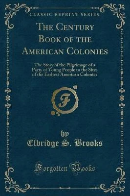 The Century Book of the American Colonies: The Story of the Pilgrimage of a Party of Young People to the Sites of the Earliest American Colonies (Classic Reprint)
