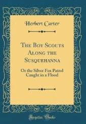 The Boy Scouts Along the Susquehanna: Or the Silver Fox Patrol Caught in a Flood (Classic Reprint)
