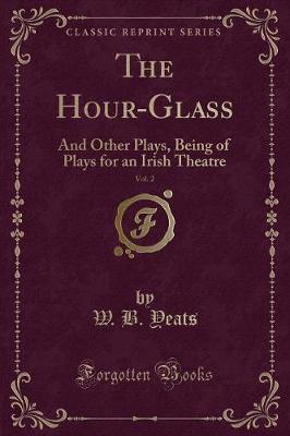 The Hour-Glass, Vol. 2: And Other Plays, Being of Plays for an Irish Theatre (Classic Reprint)