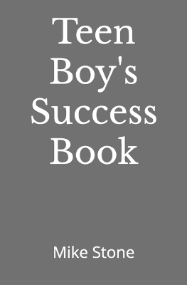 Teen Boy's Success Book: The Ultimate Self-Help Book for Boys; Everything You Need to Know to Become a Man; Solid Advice in a Must-Read Book for Teen Boys