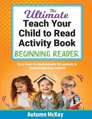 The Ultimate Teach Your Child to Read Activity Book - Beginning Reader: Easy learn to read lessons for parents to teach beginning readers